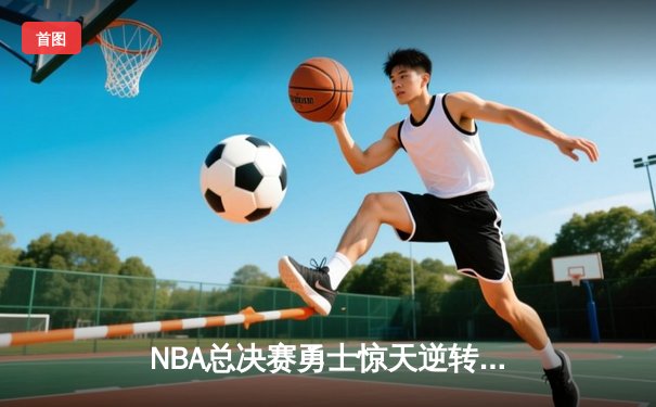 NBA总决赛勇士惊天逆转夺冠，库里荣膺FMVP创历史