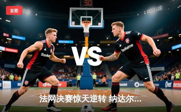 法网决赛惊天逆转 纳达尔3-2险胜德约科维奇问鼎第22座大满贯