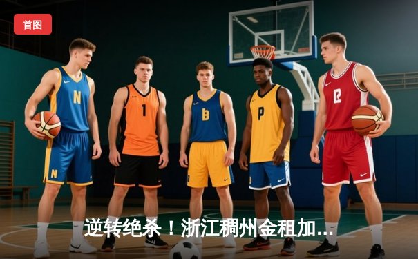 逆转绝杀！浙江稠州金租加时险胜广东宏远，吴前关键三分定乾坤