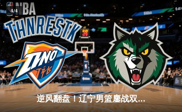 逆风翻盘！辽宁男篮鏖战双加时力克广东，赵继伟33分导演惊天逆转 - 4