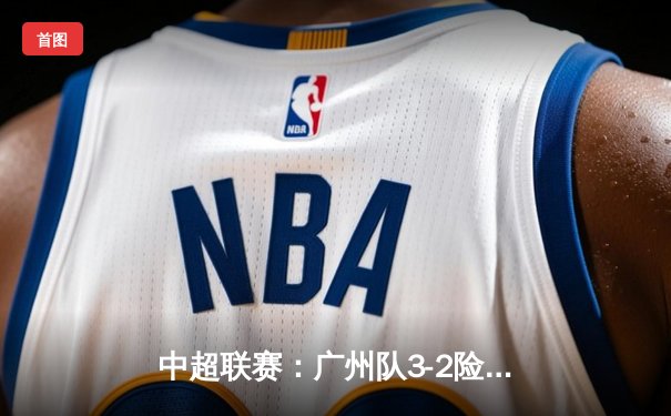 中超联赛：广州队3-2险胜上海海港，韦世豪梅开二度成关键先生