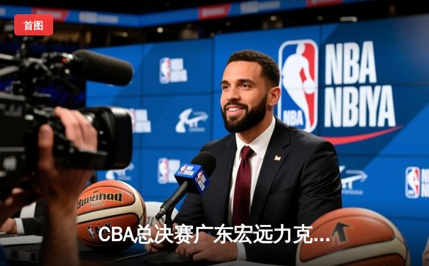 CBA总决赛广东宏远力克辽宁本钢，胡明轩关键三分助队夺赛点