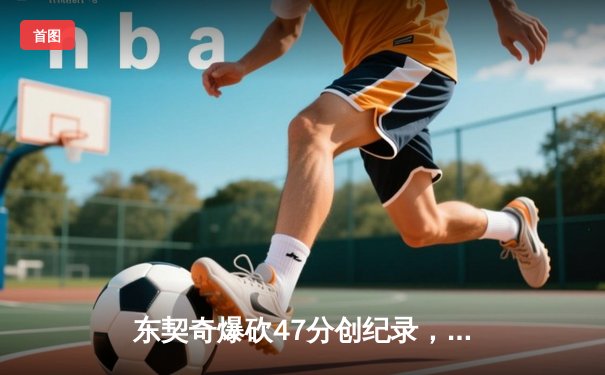 东契奇爆砍47分创纪录，独行侠加时险胜火箭迎五连胜