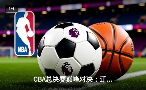 CBA总决赛巅峰对决：辽宁本钢再胜新疆伊力特，赵继伟关键三分锁定胜局 - 4