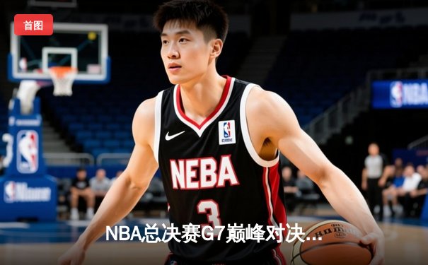 NBA总决赛G7巅峰对决：掘金逆转热火卫冕成功 约基奇豪取三双加冕FMVP