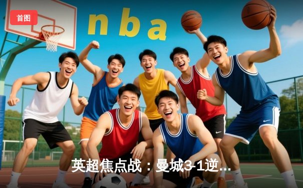 英超焦点战：曼城3-1逆转曼联，哈兰德双响领跑射手榜