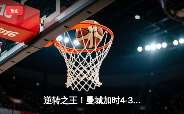逆转之王！曼城加时4-3绝杀皇马晋级欧冠决赛 哈兰德戴帽创纪录