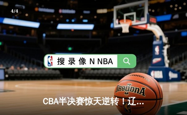 CBA半决赛惊天逆转！辽宁本钢加时险胜广东宏远，赵继伟砍下35分创生涯新高 - 4