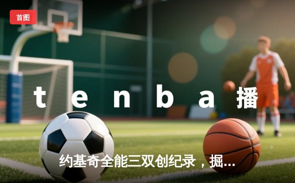 约基奇全能三双创纪录，掘金加时险胜勇士锁定季后赛关键卡位战