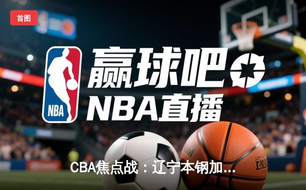 CBA焦点战：辽宁本钢加时险胜广东宏远 赵继伟关键三分定乾坤