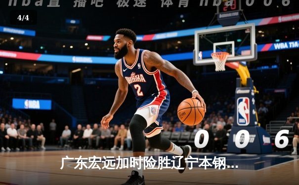 广东宏远加时险胜辽宁本钢，胡明轩35分导演逆转好戏 - 4