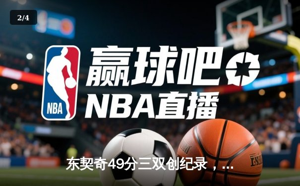 东契奇49分三双创纪录，独行侠加时险胜篮网迎五连胜 - 2