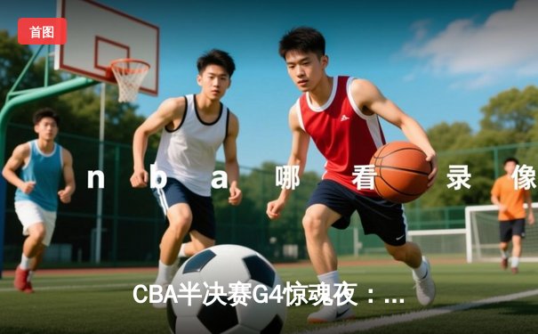 CBA半决赛G4惊魂夜：广东宏远加时逆转辽宁，赵睿关键三分续命