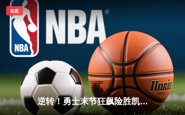 逆转！勇士末节狂飙险胜凯尔特人，库里40分诠释领袖价值