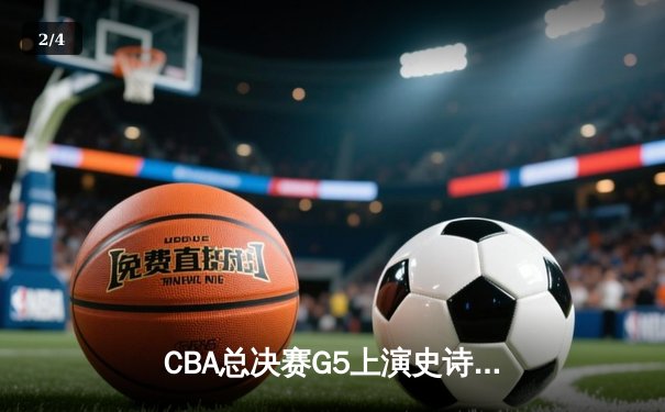 CBA总决赛G5上演史诗逆转，辽宁本钢加时险胜广东东莞大益卫冕成功 - 2