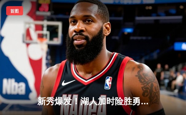 新秀爆发！湖人加时险胜勇士，詹姆斯三双库里空砍41分