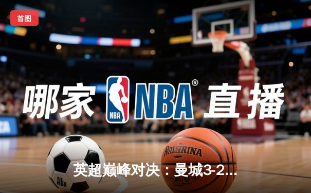 英超巅峰对决：曼城3-2逆转利物浦，哈兰德双响锁定胜局