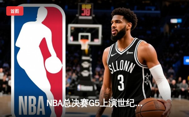 NBA总决赛G5上演世纪逆转 凯尔特人末节轰28-2攻击波险胜勇士