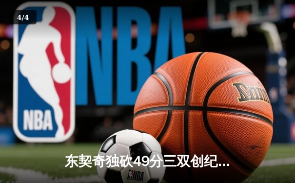 东契奇独砍49分三双创纪录，独行侠加时险胜篮网迎五连胜 - 4