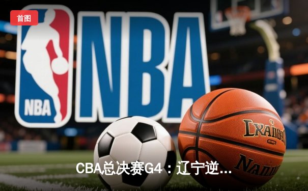 CBA总决赛G4：辽宁逆转新疆夺赛点，赵继伟关键三分定乾坤